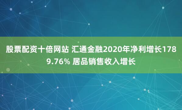 股票配资十倍网站 汇通金融2020年净利增长1789.76% 居品销售收入增长