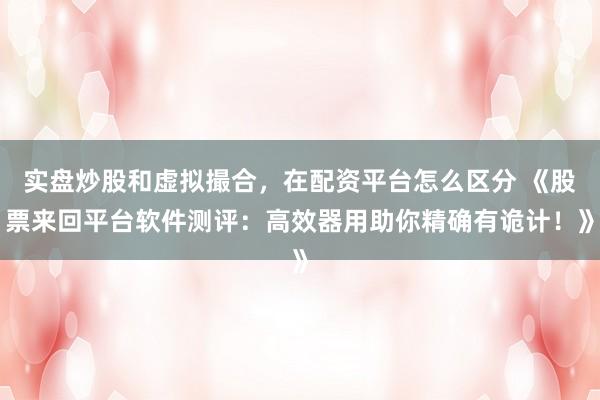 实盘炒股和虚拟撮合，在配资平台怎么区分 《股票来回平台软件测评：高效器用助你精确有诡计！》