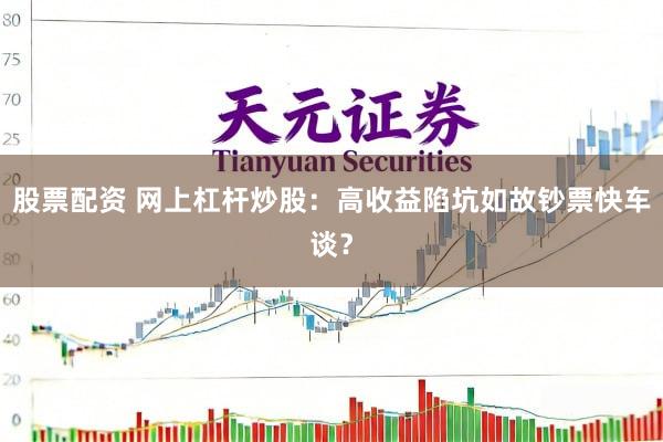股票配资 网上杠杆炒股:高收益陷坑如故钞票快车谈?