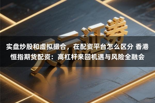 实盘炒股和虚拟撮合,在配资平台怎么区分 香港恒指期货配资:高杠杆来回机遇与风险全融会