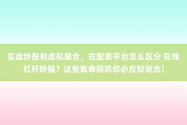 实盘炒股和虚拟撮合，在配资平台怎么区分 在线杠杆炒股？这些致命陷坑你必应知说念！