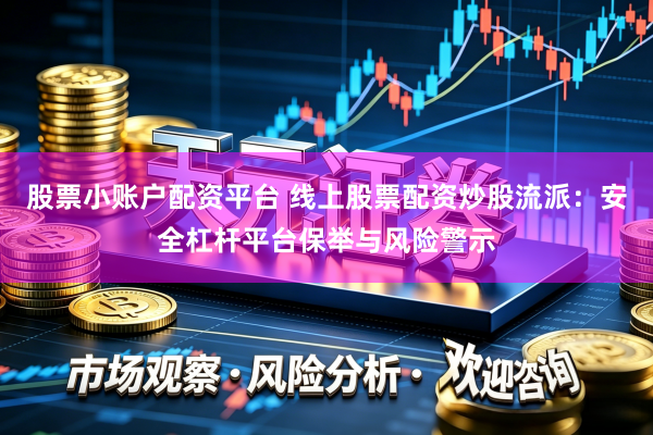 股票小账户配资平台 线上股票配资炒股流派：安全杠杆平台保举与风险警示