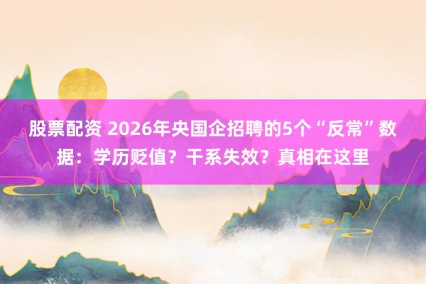 股票配资 2026年央国企招聘的5个“反常”数据：学历贬值？干系失效？真相在这里