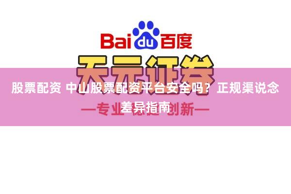 股票配资 中山股票配资平台安全吗？正规渠说念差异指南