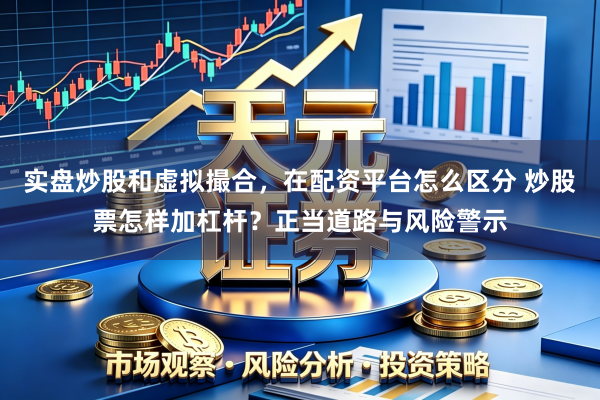 实盘炒股和虚拟撮合，在配资平台怎么区分 炒股票怎样加杠杆？正当道路与风险警示