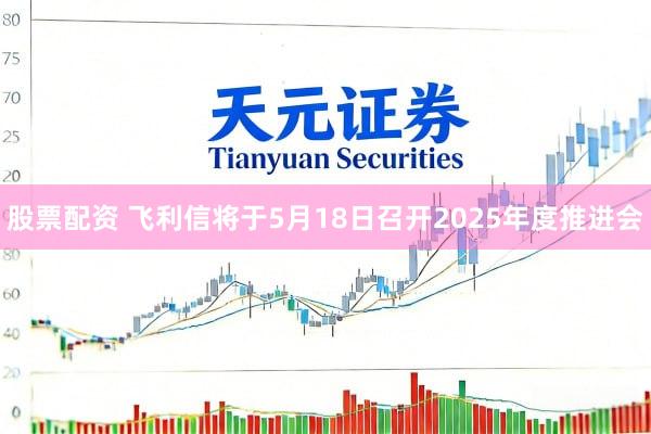 股票配资 飞利信将于5月18日召开2025年度推进会