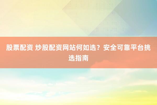 股票配资 炒股配资网站何如选？安全可靠平台挑选指南