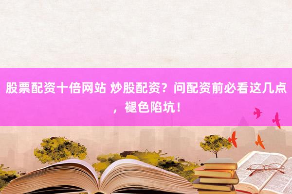 股票配资十倍网站 炒股配资？问配资前必看这几点，褪色陷坑！