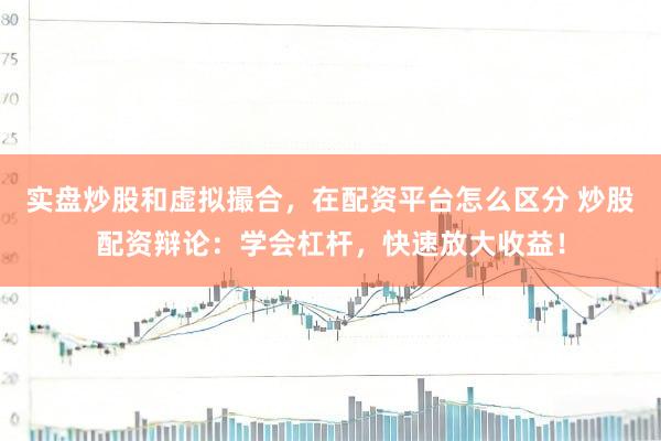 实盘炒股和虚拟撮合，在配资平台怎么区分 炒股配资辩论：学会杠杆，快速放大收益！