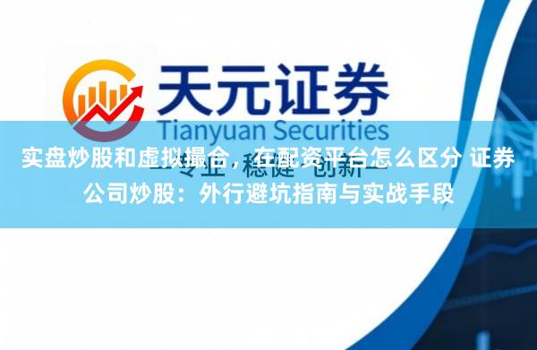 实盘炒股和虚拟撮合，在配资平台怎么区分 证券公司炒股：外行避坑指南与实战手段