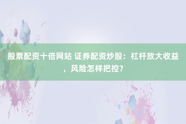 股票配资十倍网站 证券配资炒股：杠杆放大收益，风险怎样把控？