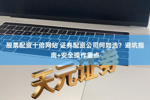 股票配资十倍网站 证券配资公司何如选？避坑指南+安全操作重点