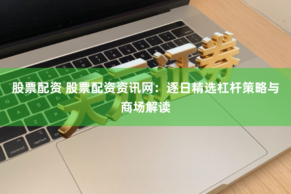 股票配资 股票配资资讯网：逐日精选杠杆策略与商场解读
