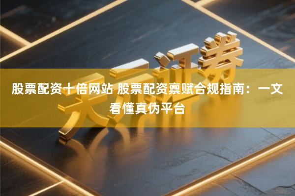 股票配资十倍网站 股票配资禀赋合规指南：一文看懂真伪平台