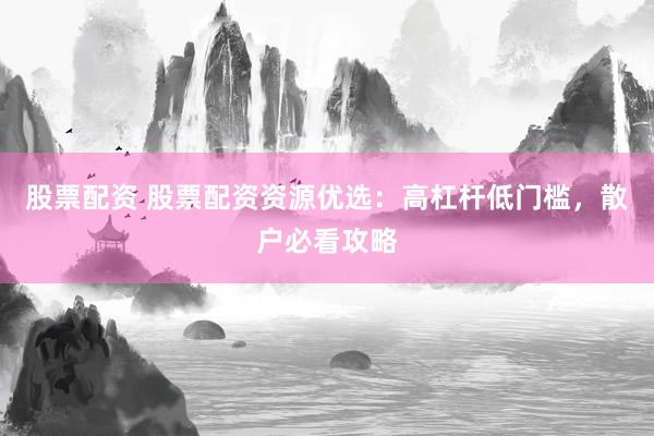 股票配资 股票配资资源优选：高杠杆低门槛，散户必看攻略