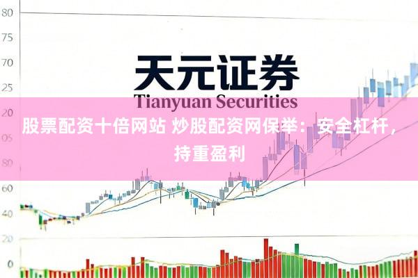 股票配资十倍网站 炒股配资网保举：安全杠杆，持重盈利