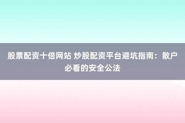 股票配资十倍网站 炒股配资平台避坑指南：散户必看的安全公法