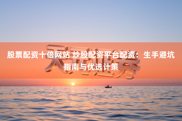 股票配资十倍网站 炒股配资平台配资：生手避坑指南与优选计策