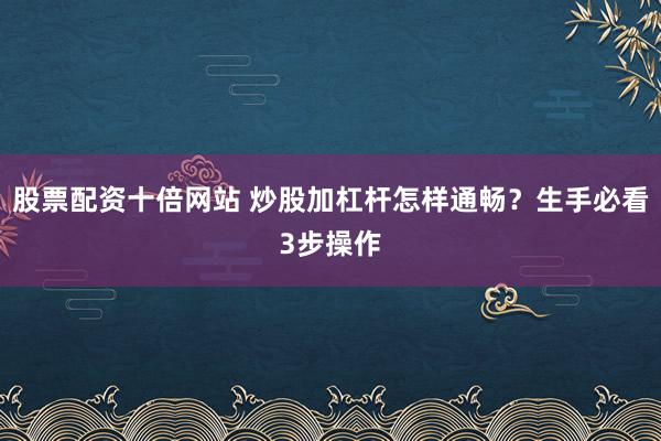股票配资十倍网站 炒股加杠杆怎样通畅？生手必看3步操作
