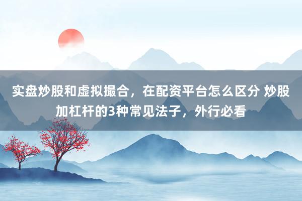 实盘炒股和虚拟撮合，在配资平台怎么区分 炒股加杠杆的3种常见法子，外行必看